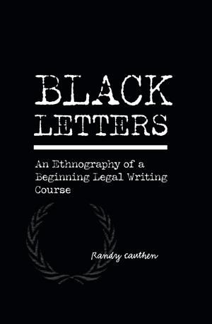 Black Letters: An Ethnography of a Beginning Legal Writing Course (Randy Cauthen)