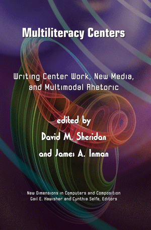 Multiliteracy Centers: Writing Center Work, New Media and Multimodal Rhetoric (David Sheridan, James