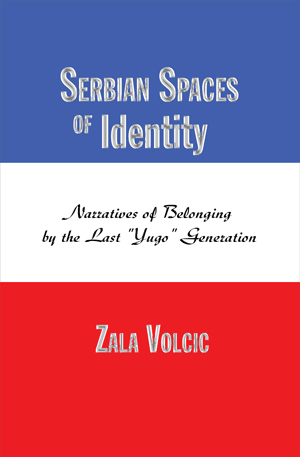 Serbian Spaces of Identity: Narratives of Belonging by the Last Yugo Generation (Zala Volcic)